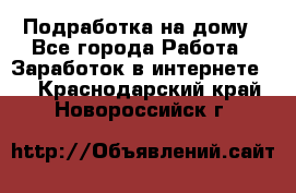 Подработка на дому - Все города Работа » Заработок в интернете   . Краснодарский край,Новороссийск г.